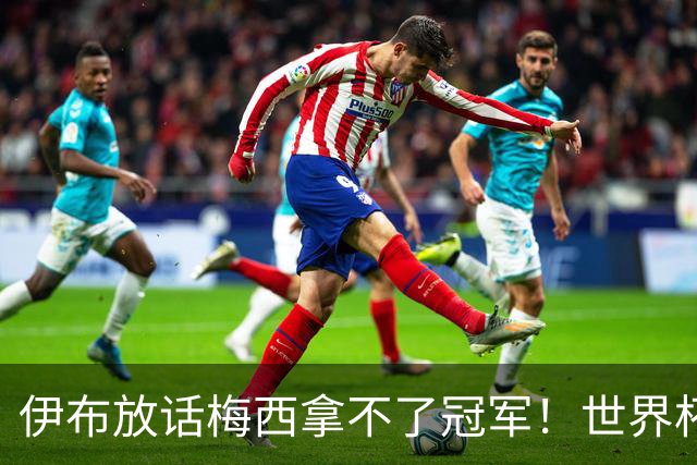 伊布放话梅西拿不了冠军！世界杯决赛预测炸锅，三大名宿集体附和