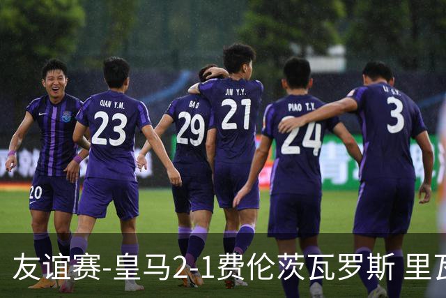 友谊赛-皇马2-1费伦茨瓦罗斯 里瓦斯建功埃斯皮破门巴尔韦德助攻