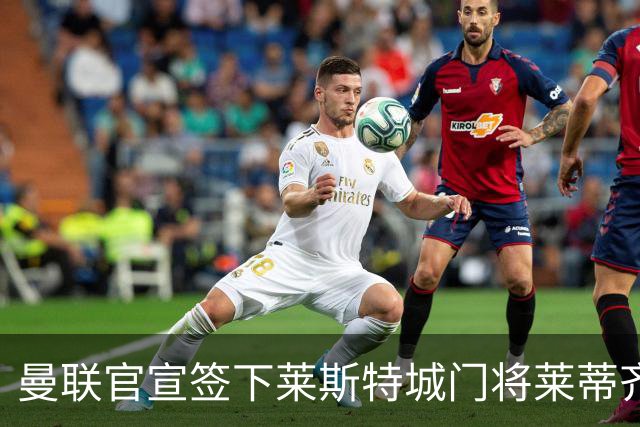 曼联官宣签下莱斯特城门将莱蒂齐格 三年合同加盟