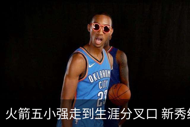 火箭五小强走到生涯分叉口 新秀红利耗光后该怎么办？