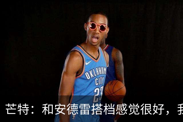 芒特：和安德雷搭档感觉很好，我关注过他在切尔西的表现