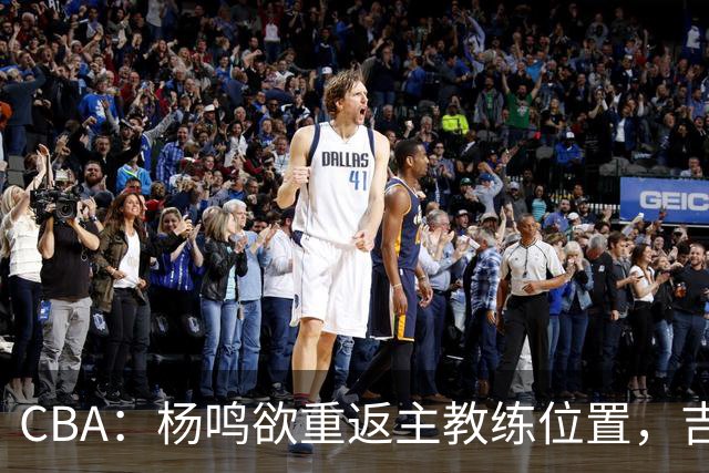 CBA：杨鸣欲重返主教练位置，吉林签下山东上赛季外线核心，赵睿场外迎喜事，广东欲租借黄明依到吉林